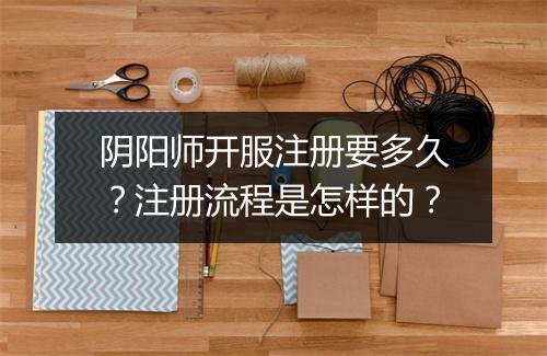 阴阳师开服注册要多久?注册流程是怎样的?