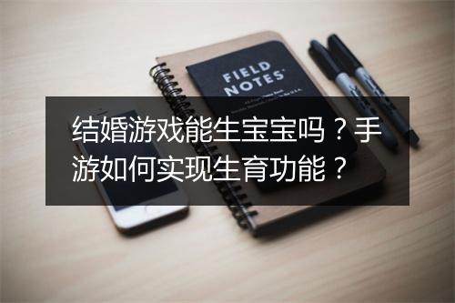 结婚游戏能生宝宝吗?手游如何实现生育功能?