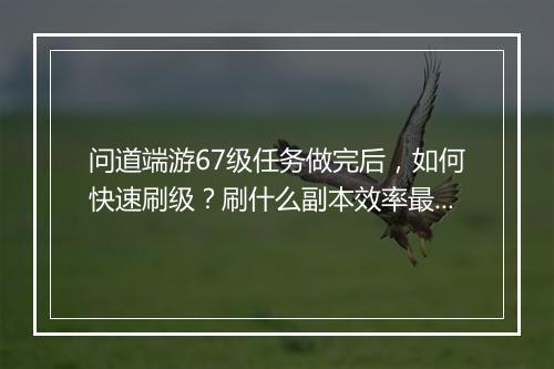 问道端游67级任务做完后，如何快速刷级？刷什么副本效率最高？