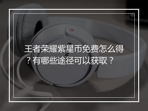 王者荣耀紫星币免费怎么得?有哪些途径可以获取?