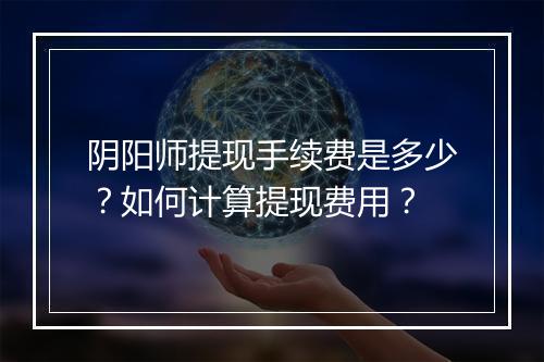 阴阳师提现手续费是多少？如何计算提现费用？
