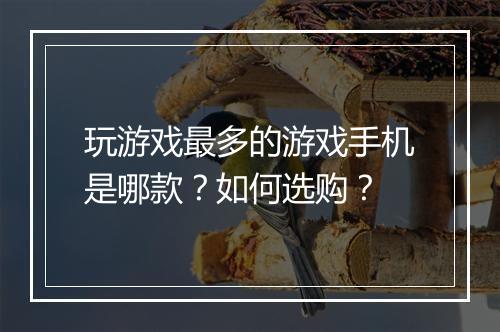 玩游戏最多的游戏手机是哪款?如何选购?