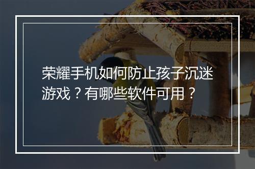 荣耀手机如何防止孩子沉迷游戏？有哪些软件可用？