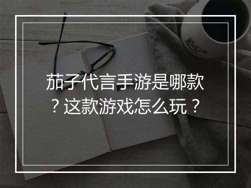 茄子代言手游是哪款?这款游戏怎么玩?