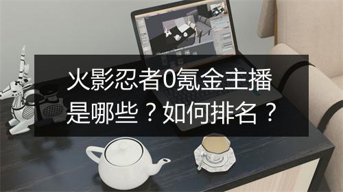 火影忍者0氪金主播是哪些？如何排名？