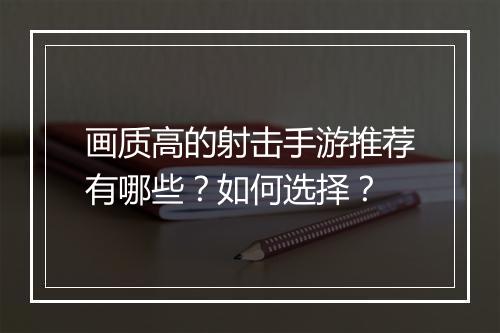 画质高的射击手游推荐有哪些？如何选择？