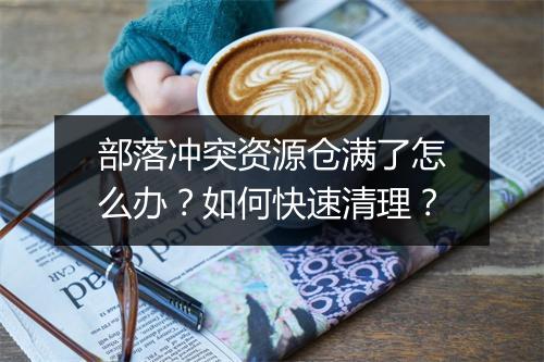 部落冲突资源仓满了怎么办?如何快速清理?