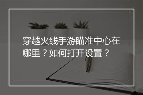 穿越火线手游瞄准中心在哪里?如何打开设置?