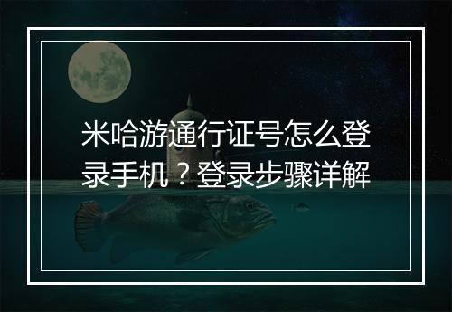米哈游通行证号怎么登录手机？登录步骤详解