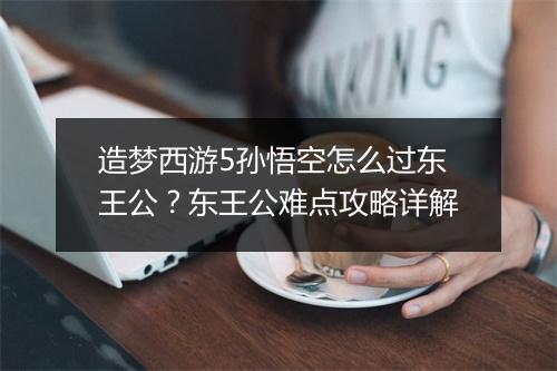 造梦西游5孙悟空怎么过东王公?东王公难点攻略详解