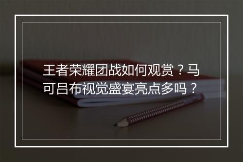 王者荣耀团战如何观赏?马可吕布视觉盛宴亮点多吗?