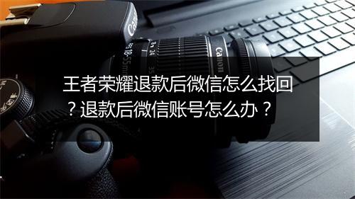 王者荣耀退款后微信怎么找回？退款后微信账号怎么办？