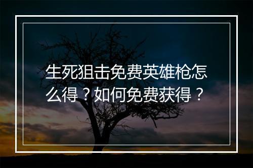 生死狙击免费英雄枪怎么得?如何免费获得?