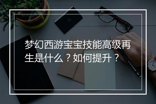 梦幻西游宝宝技能高级再生是什么?如何提升?