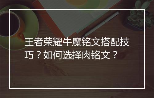 王者荣耀牛魔铭文搭配技巧？如何选择肉铭文？