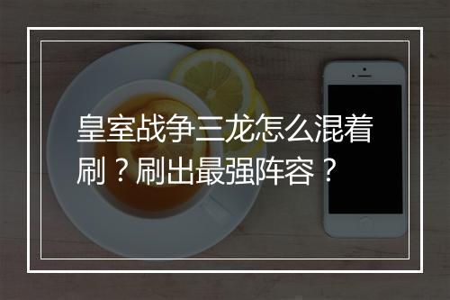 皇室战争三龙怎么混着刷?刷出最强阵容?