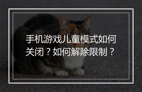手机游戏儿童模式如何关闭?如何解除限制?