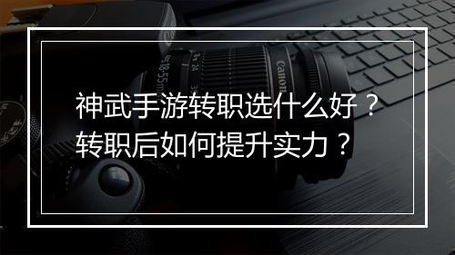 神武手游转职选什么好？转职后如何提升实力？