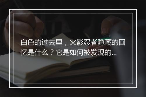白色的过去里,火影忍者隐藏的回忆是什么?它是如何被发现的?