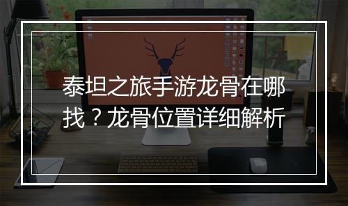 泰坦之旅手游龙骨在哪找？龙骨位置详细解析