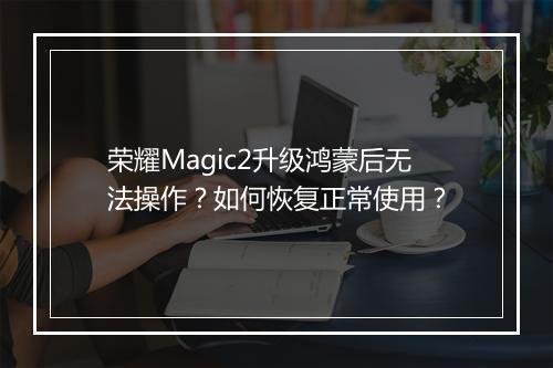 荣耀Magic2升级鸿蒙后无法操作?如何恢复正常使用?