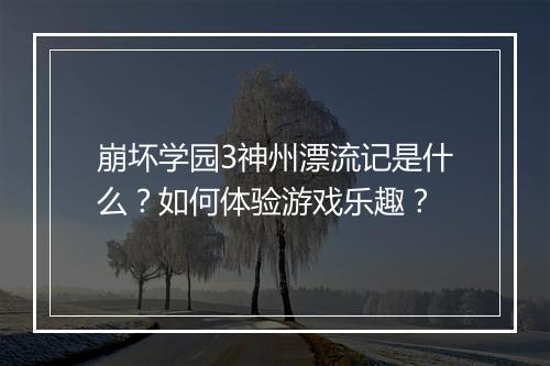 崩坏学园3神州漂流记是什么？如何体验游戏乐趣？