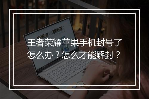 王者荣耀苹果手机封号了怎么办?怎么才能解封?