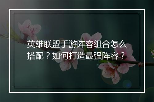 英雄联盟手游阵容组合怎么搭配？如何打造最强阵容？