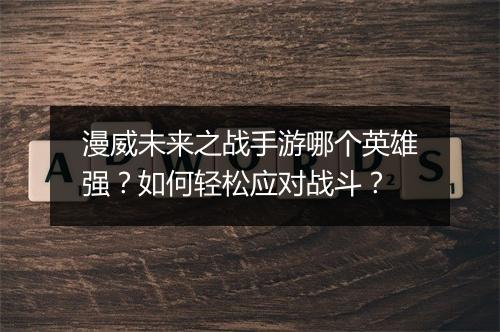 漫威未来之战手游哪个英雄强?如何轻松应对战斗?