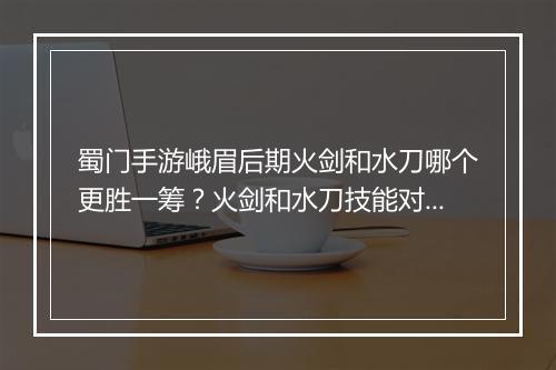 蜀门手游峨眉后期火剑和水刀哪个更胜一筹？火剑和水刀技能对比分析