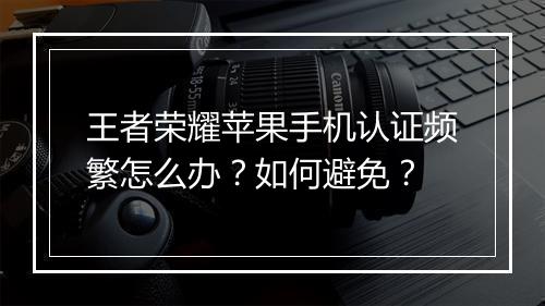 王者荣耀苹果手机认证频繁怎么办?如何避免?