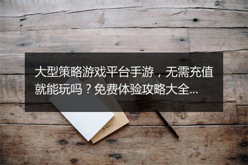 大型策略游戏平台手游,无需充值就能玩吗?免费体验攻略大全?