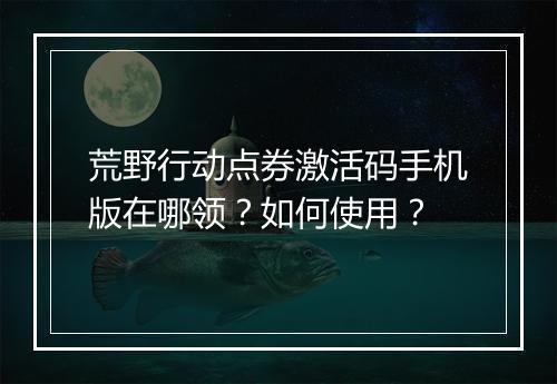 荒野行动点券激活码手机版在哪领？如何使用？