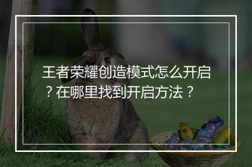 王者荣耀创造模式怎么开启?在哪里找到开启方法?