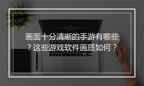 画面十分清晰的手游有哪些?这些游戏软件画质如何?