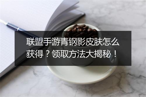 联盟手游青钢影皮肤怎么获得？领取方法大揭秘！