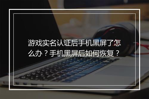 游戏实名认证后手机黑屏了怎么办？手机黑屏后如何恢复？