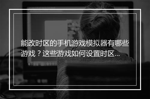 能改时区的手机游戏模拟器有哪些游戏？这些游戏如何设置时区？