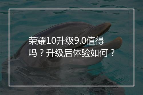 荣耀10升级9.0值得吗？升级后体验如何？