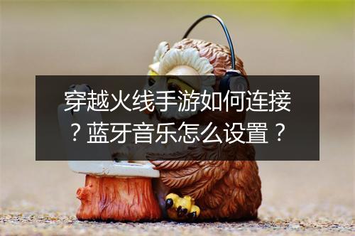 穿越火线手游如何连接？蓝牙音乐怎么设置？
