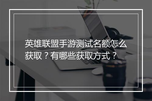 英雄联盟手游测试名额怎么获取?有哪些获取方式?