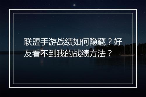 联盟手游战绩如何隐藏?好友看不到我的战绩方法?