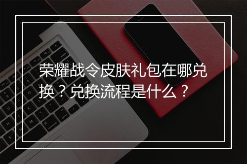 荣耀战令皮肤礼包在哪兑换?兑换流程是什么?