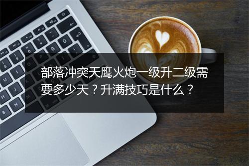 部落冲突天鹰火炮一级升二级需要多少天？升满技巧是什么？