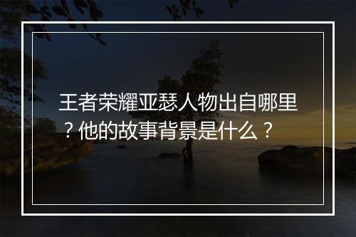 王者荣耀亚瑟人物出自哪里？他的故事背景是什么？