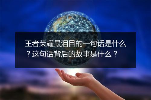 王者荣耀最泪目的一句话是什么?这句话背后的故事是什么?