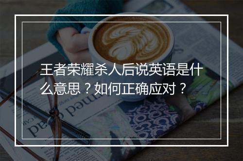 王者荣耀杀人后说英语是什么意思？如何正确应对？