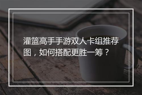 灌篮高手手游双人卡组推荐图，如何搭配更胜一筹？