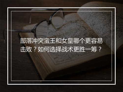 部落冲突蛮王和女皇哪个更容易击败?如何选择战术更胜一筹?