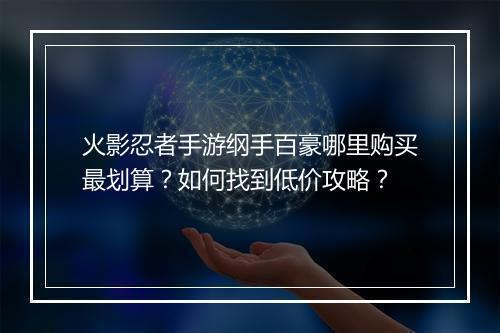 火影忍者手游纲手百豪哪里购买最划算?如何找到低价攻略?